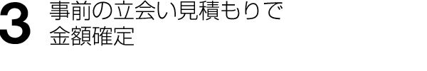 特徴 3 事前の立会い見積もりで金額確定